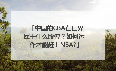中国的CBA在世界属于什么段位？如何运作才能赶上NBA?