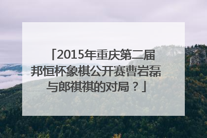 2015年重庆第二届邦恒杯象棋公开赛曹岩磊与郎祺祺的对局？