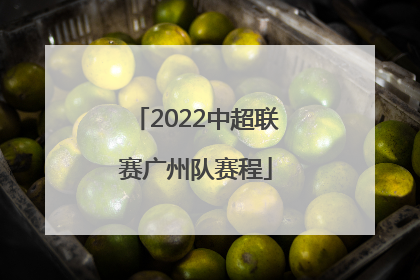 「2022中超联赛广州队赛程」广州队中超联赛2022战果