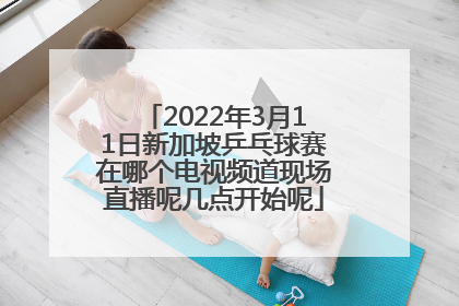2022年3月11日新加坡乒乓球赛在哪个电视频道现场直播呢几点开始呢