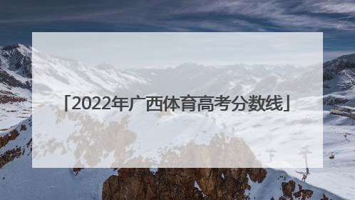 「2022年广西体育高考分数线」2022年广西体育高考分数线预测