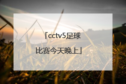 「cctv5足球比赛今天晚上」足球比赛直播cctv5